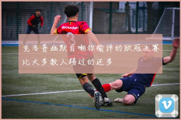 克洛普幽默自嘲称输掉的欧冠决赛比大多数人踢过的还多