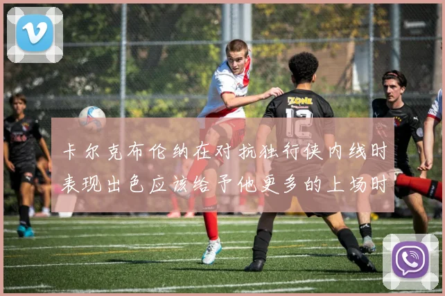 卡尔克布伦纳在对抗独行侠内线时表现出色应该给予他更多的上场时间