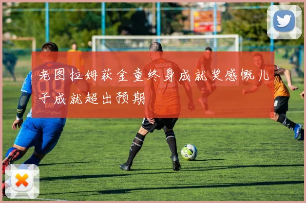 老图拉姆获金童终身成就奖感慨儿子成就超出预期
