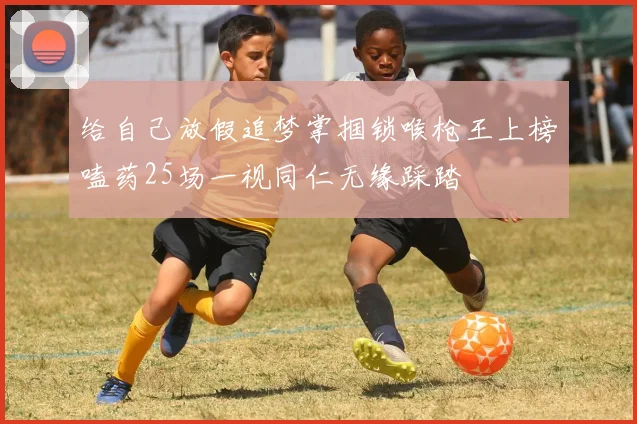 给自己放假追梦掌掴锁喉枪王上榜嗑药25场一视同仁无缘踩踏
