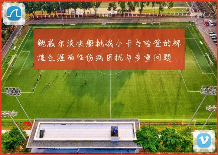 鲍威尔谈快船挑战小卡与哈登的辉煌生涯面临伤病困扰与多重问题