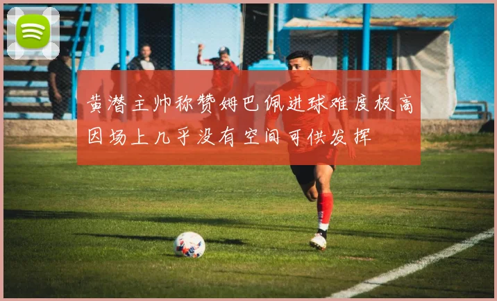 黄潜主帅称赞姆巴佩进球难度极高因场上几乎没有空间可供发挥