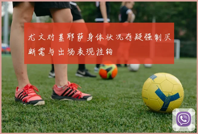 尤文对基耶萨身体状况存疑强制买断需与出场表现挂钩