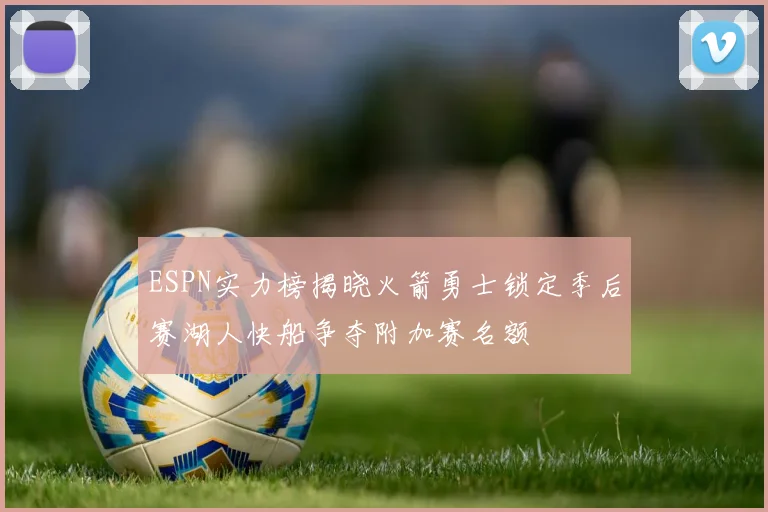 ESPN实力榜揭晓火箭勇士锁定季后赛湖人快船争夺附加赛名额