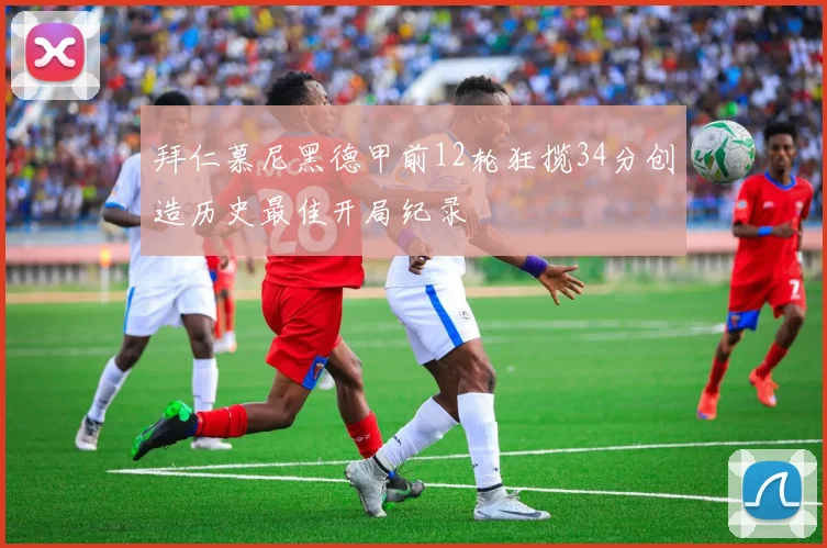拜仁慕尼黑德甲前12轮狂揽34分创造历史最佳开局纪录