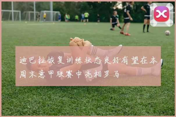 迪巴拉恢复训练状态良好有望在本周末意甲联赛中亮相罗马