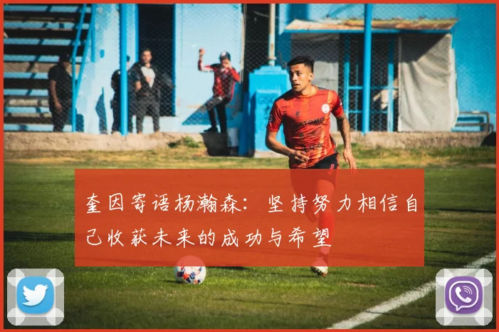 奎因寄语杨瀚森：坚持努力相信自己收获未来的成功与希望