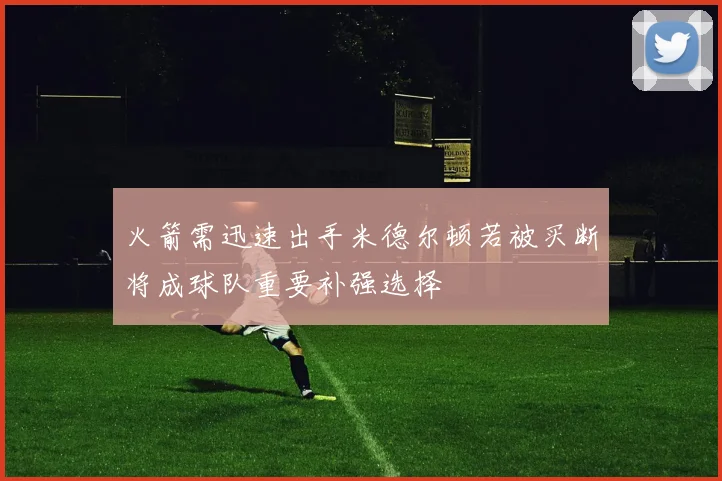 火箭需迅速出手米德尔顿若被买断将成球队重要补强选择