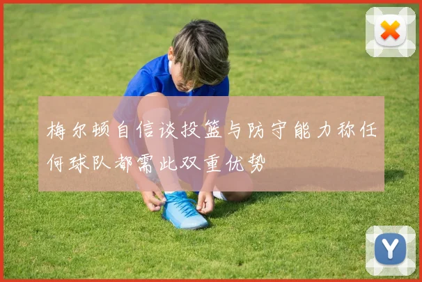 梅尔顿自信谈投篮与防守能力称任何球队都需此双重优势