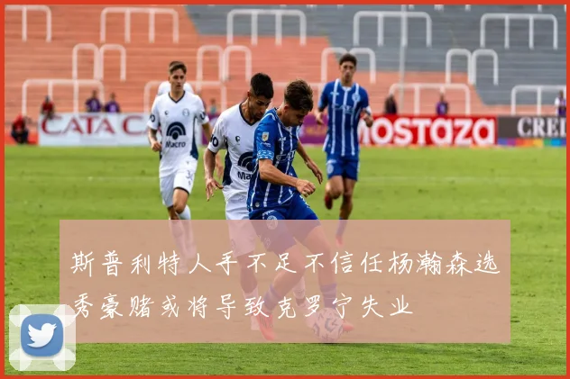 斯普利特人手不足不信任杨瀚森选秀豪赌或将导致克罗宁失业