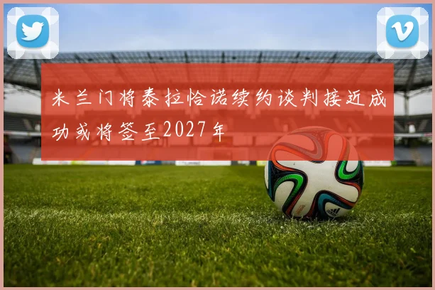 米兰门将泰拉恰诺续约谈判接近成功或将签至2027年