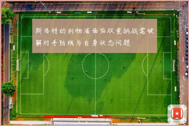 斯洛特的利物浦面临双重挑战需破解对手防线与自身状态问题