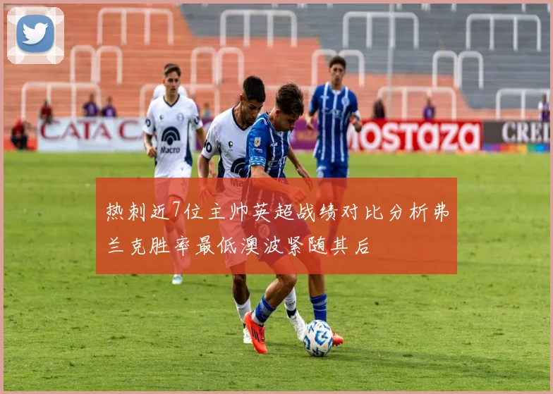 热刺近7位主帅英超战绩对比分析弗兰克胜率最低澳波紧随其后